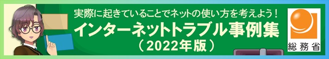 実際に起きていることでネットの使い方を考えよう！ インターネットトラブル事例集　2022年版